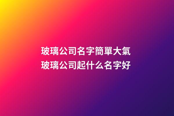 玻璃公司名字簡單大氣 玻璃公司起什么名字好